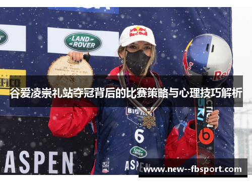 谷爱凌崇礼站夺冠背后的比赛策略与心理技巧解析