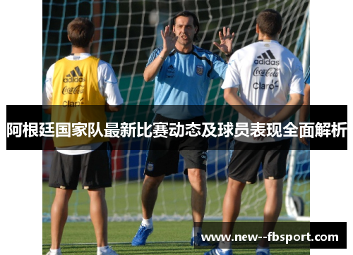 阿根廷国家队最新比赛动态及球员表现全面解析