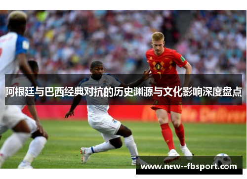阿根廷与巴西经典对抗的历史渊源与文化影响深度盘点