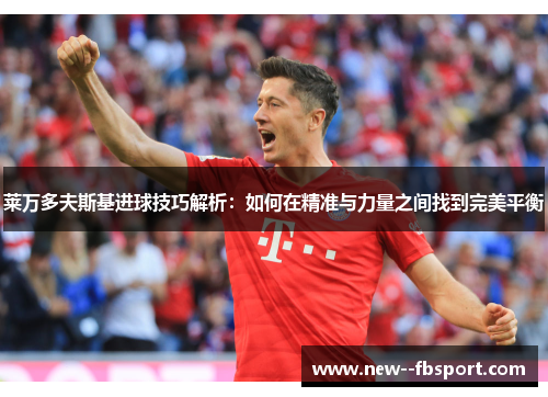 莱万多夫斯基进球技巧解析：如何在精准与力量之间找到完美平衡