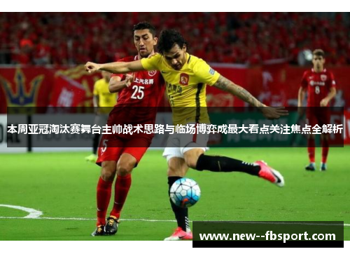 本周亚冠淘汰赛舞台主帅战术思路与临场博弈成最大看点关注焦点全解析