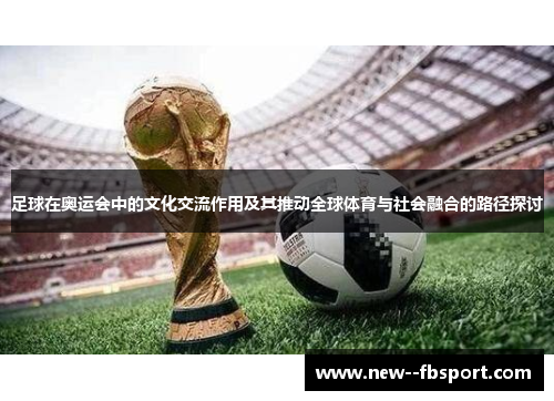 足球在奥运会中的文化交流作用及其推动全球体育与社会融合的路径探讨