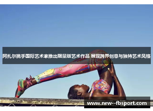 阿扎尔携手国际艺术家推出限量版艺术作品 展现跨界创意与独特艺术风格