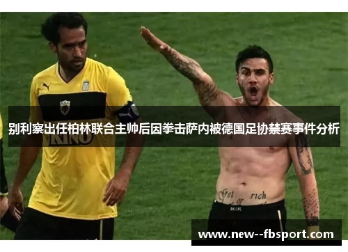 别利察出任柏林联合主帅后因拳击萨内被德国足协禁赛事件分析 别利察出任柏林联合主帅后因拳击萨内被德国足协禁赛事件分析
