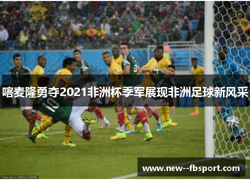 喀麦隆勇夺2021非洲杯季军展现非洲足球新风采