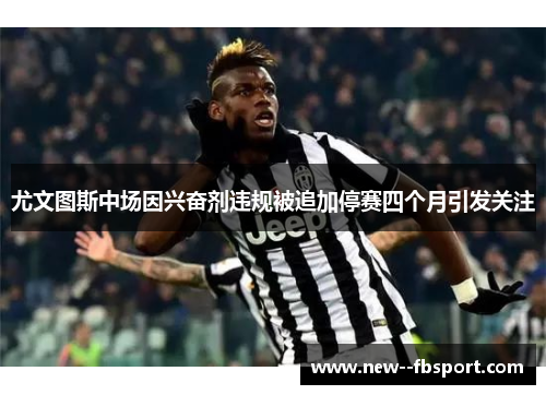 尤文图斯中场因兴奋剂违规被追加停赛四个月引发关注