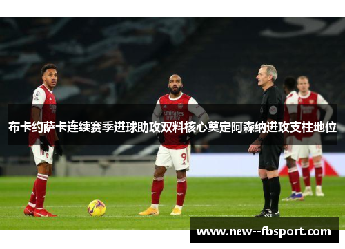 布卡约萨卡连续赛季进球助攻双料核心奠定阿森纳进攻支柱地位 布卡约萨卡连续赛季进球助攻双料核心奠定阿森纳进攻支柱地位