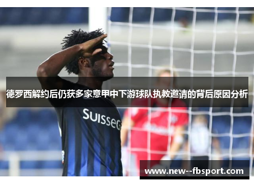 德罗西解约后仍获多家意甲中下游球队执教邀请的背后原因分析