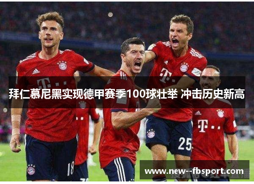 拜仁慕尼黑实现德甲赛季100球壮举 冲击历史新高