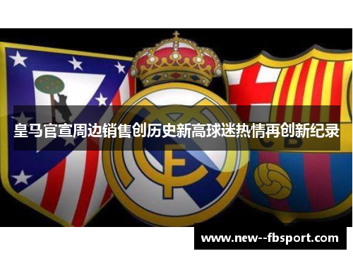 皇马官宣周边销售创历史新高球迷热情再创新纪录