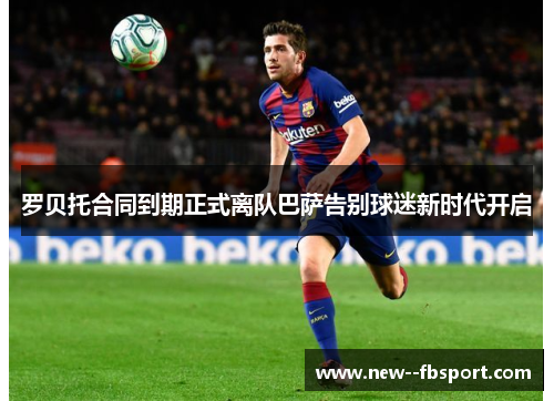 罗贝托合同到期正式离队巴萨告别球迷新时代开启