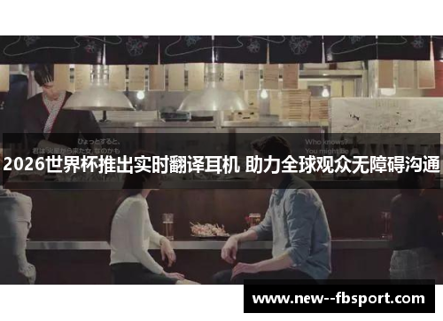 2026世界杯推出实时翻译耳机 助力全球观众无障碍沟通