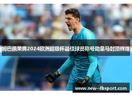 姆巴佩荣膺2024欧洲超级杯最佳球员称号助皇马封顶辉煌 姆巴佩荣膺2024欧洲超级杯最佳球员称号助皇马封顶辉煌