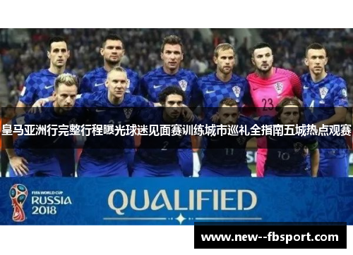 皇马亚洲行完整行程曝光球迷见面赛训练城市巡礼全指南五城热点观赛