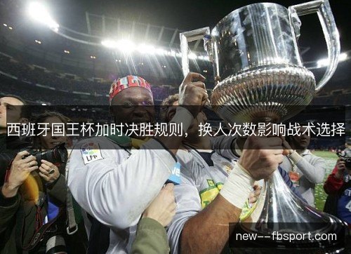 西班牙国王杯加时决胜规则，换人次数影响战术选择